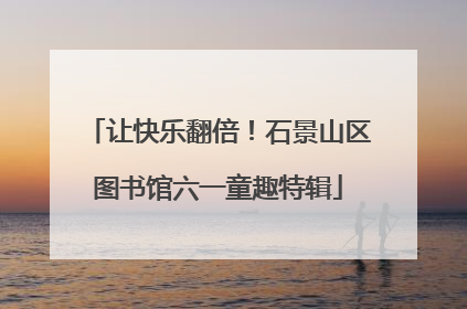 让快乐翻倍！石景山区图书馆六一童趣特辑