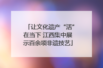 让文化遗产“活”在当下 江西集中展示百余项非遗技艺