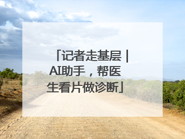 记者走基层｜AI助手，帮医生看片做诊断