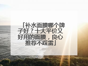 补水面膜哪个牌子好？十大平价又好用的面膜，良心推荐不踩雷