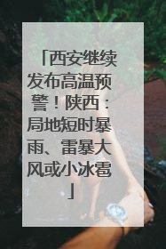 西安继续发布高温预警！陕西：局地短时暴雨、雷暴大风或小冰雹
