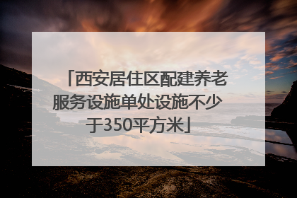 西安居住区配建养老服务设施单处设施不少于350平方米