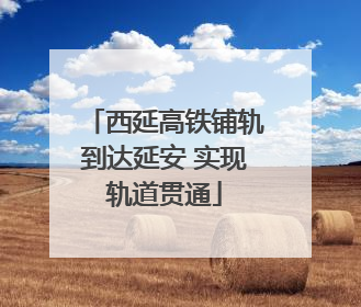 西延高铁铺轨到达延安 实现轨道贯通