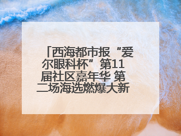 西海都市报“爱尔眼科杯”第11届社区嘉年华 第二场海选燃爆大新街夜市