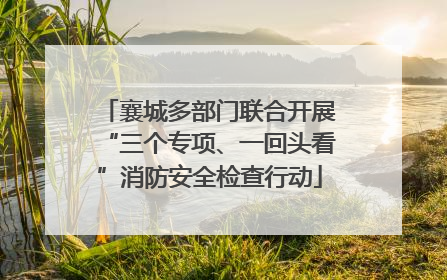 襄城多部门联合开展“三个专项、一回头看”消防安全检查行动
