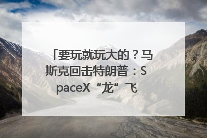 要玩就玩大的？马斯克回击特朗普：SpaceX“龙”飞船将立即退役！