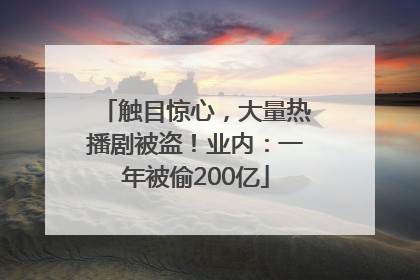 触目惊心，大量热播剧被盗！业内：一年被偷200亿