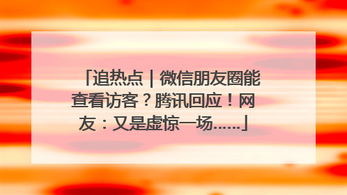 追热点｜微信朋友圈能查看访客？腾讯回应！网友：又是虚惊一场……