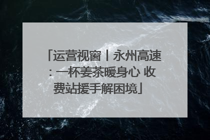 运营视窗丨永州高速：一杯姜茶暖身心 收费站援手解困境