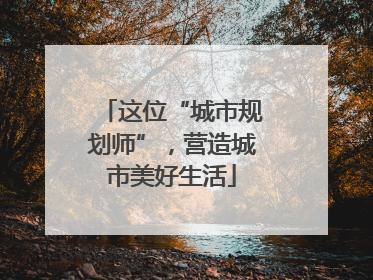 这位“城市规划师”，营造城市美好生活