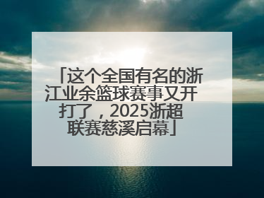 这个全国有名的浙江业余篮球赛事又开打了，2025浙超联赛慈溪启幕