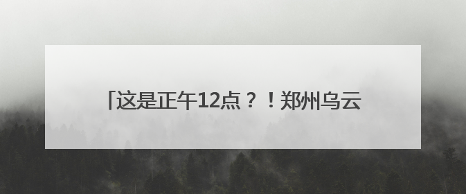这是正午12点？！郑州乌云压城，这些地方已经下大了！