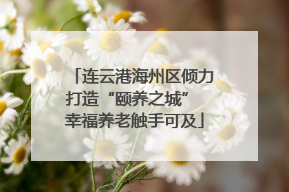连云港海州区倾力打造“颐养之城” 幸福养老触手可及