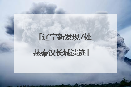 辽宁新发现7处燕秦汉长城遗迹