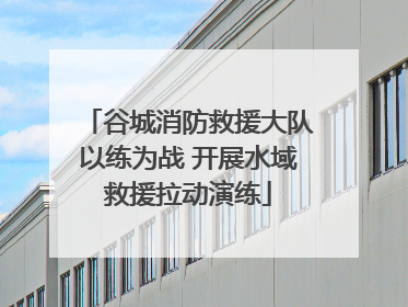 谷城消防救援大队以练为战 开展水域救援拉动演练