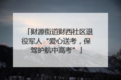财源街道财西社区退役军人“爱心送考，保驾护航中高考”