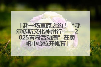 赴一场草原之约！“鄂尔多斯文化神州行——2025青岛活动周”在奥帆中心拉开帷幕