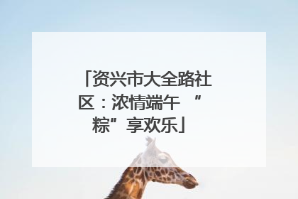 资兴市大全路社区：浓情端午 “粽”享欢乐