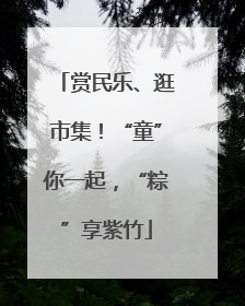 赏民乐、逛市集！“童”你一起，“粽”享紫竹