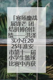 赛场鏖战展锋芒 团结拼搏创佳绩——洪泽实小在2025年淮安市第十一届小学生篮球比赛中再获佳绩
