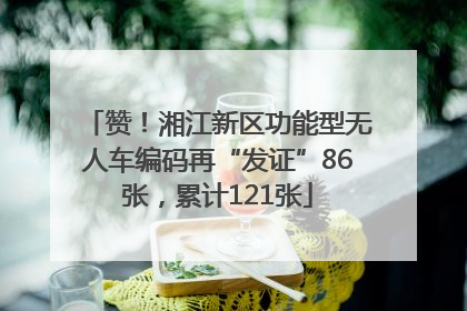 赞！湘江新区功能型无人车编码再“发证”86张，累计121张