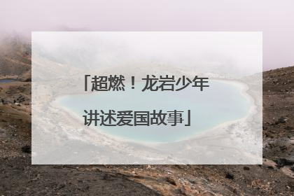 超燃！龙岩少年讲述爱国故事