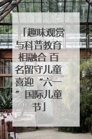 趣味观赏与科普教育相融合 百名留守儿童喜迎“六一”国际儿童节