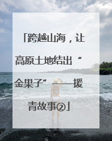 跨越山海，让高原土地结出“金果子”——援青故事②