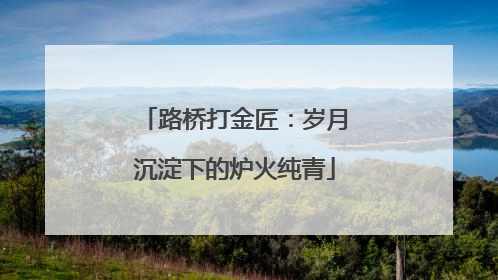 路桥打金匠：岁月沉淀下的炉火纯青