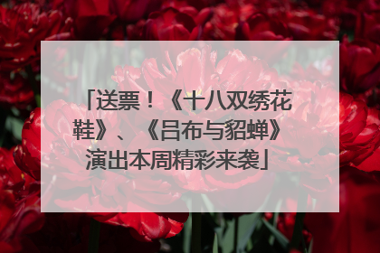 送票！《十八双绣花鞋》、《吕布与貂蝉》演出本周精彩来袭