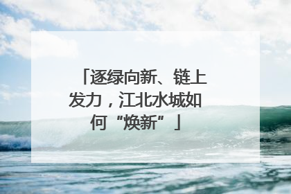 逐绿向新、链上发力，江北水城如何“焕新”