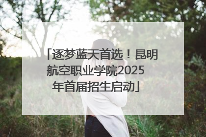 逐梦蓝天首选！昆明航空职业学院2025年首届招生启动