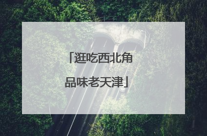 逛吃西北角 品味老天津