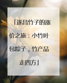 遂昌竹子的涨价之旅：小竹叶包粽子，竹产品走四方