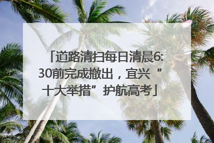 道路清扫每日清晨6:30前完成撤出，宜兴“十大举措”护航高考