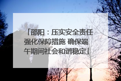 邵阳：压实安全责任强化保障措施 确保端午期间社会和谐稳定