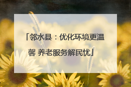 邻水县：优化环境更温馨 养老服务解民忧
