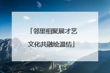 邻里相聚展才艺 文化共融绘温情