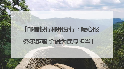 邮储银行郴州分行：暖心服务零距离 金融为民显担当