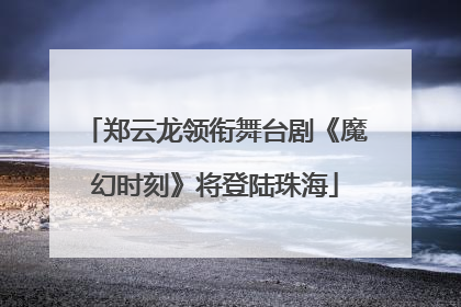 郑云龙领衔舞台剧《魔幻时刻》将登陆珠海