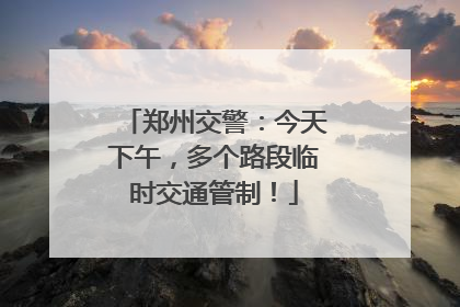 郑州交警：今天下午，多个路段临时交通管制！