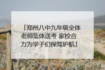 郑州八中九年级全体老师集体送考 家校合力为学子们保驾护航