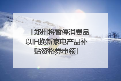 郑州将暂停消费品以旧换新家电产品补贴资格券申领
