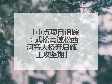 重点项目追踪：武松高速松西河特大桥开启施工攻坚期
