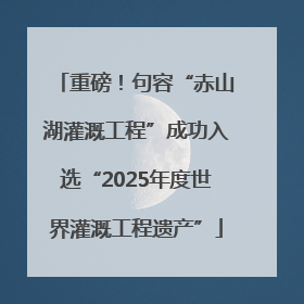 重磅！句容“赤山湖灌溉工程”成功入选“2025年度世界灌溉工程遗产”