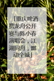 重庆啤酒携龙舟公开赛与陈小春演唱会，江湖同舟，燃动全城