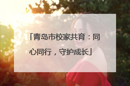 青岛市校家共育：同心同行，守护成长
