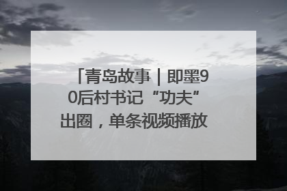 青岛故事｜即墨90后村书记“功夫”出圈，单条视频播放量过600万