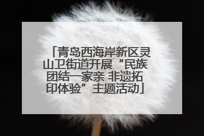 青岛西海岸新区灵山卫街道开展“民族团结一家亲 非遗拓印体验”主题活动