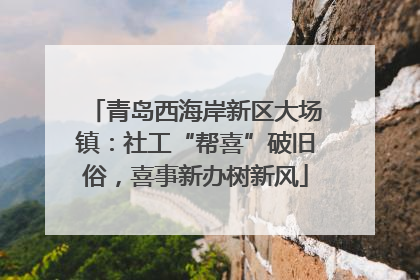 青岛西海岸新区大场镇：社工“帮喜”破旧俗，喜事新办树新风
